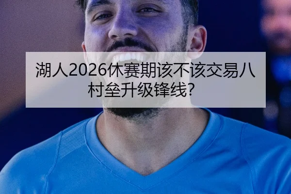 湖人2026休赛期该不该交易八村垒升级锋线？